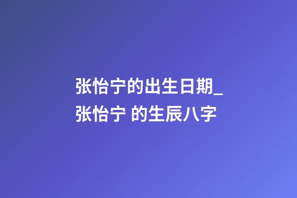 张怡宁的出生日期_张怡宁 的生辰八字